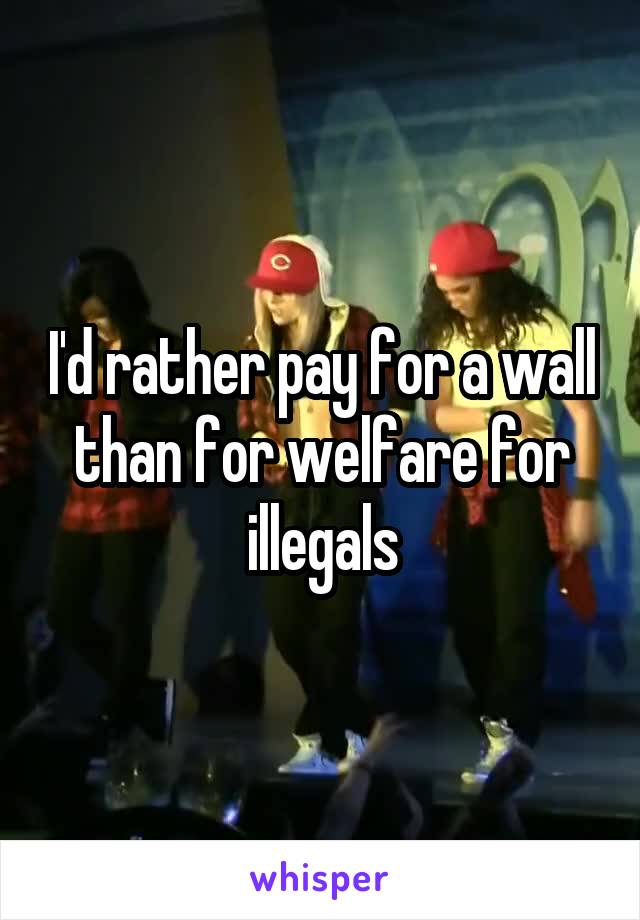 I'd rather pay for a wall than for welfare for illegals