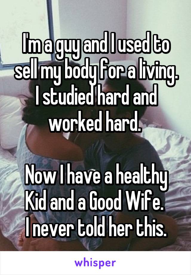 I'm a guy and I used to sell my body for a living. I studied hard and worked hard. 

Now I have a healthy Kid and a Good Wife. 
I never told her this.