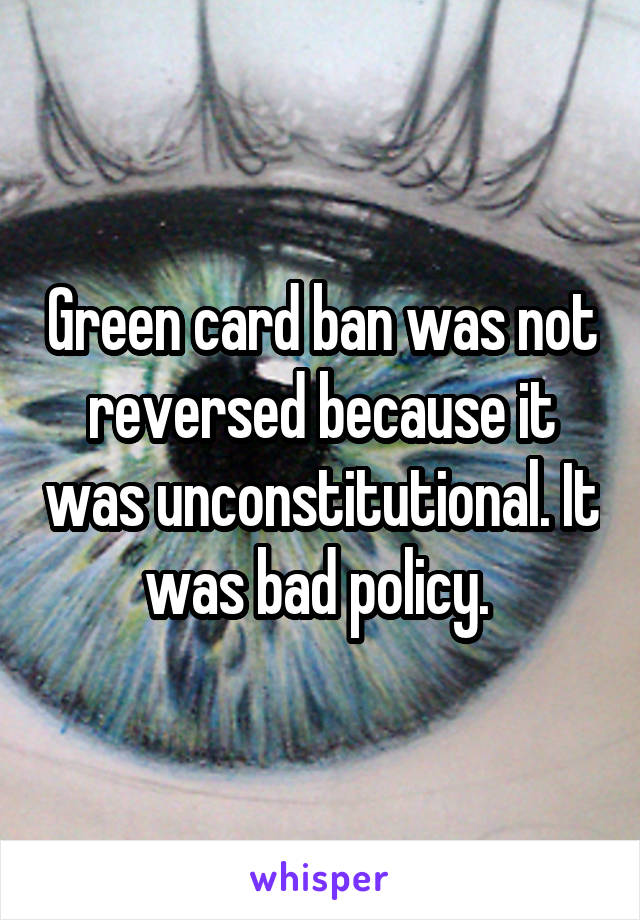 Green card ban was not reversed because it was unconstitutional. It was bad policy. 