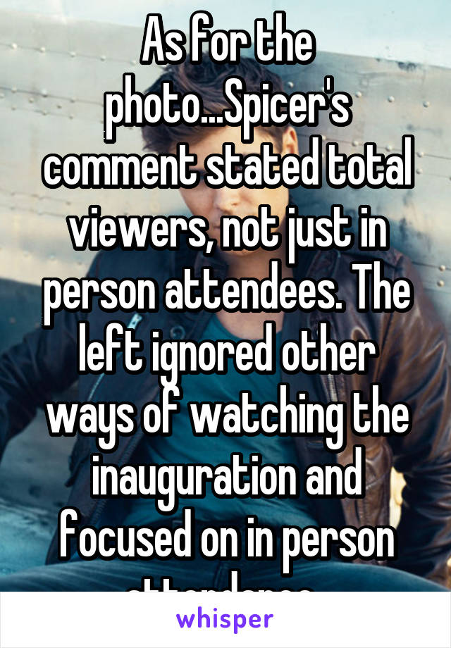 As for the photo...Spicer's comment stated total viewers, not just in person attendees. The left ignored other ways of watching the inauguration and focused on in person attendance. 