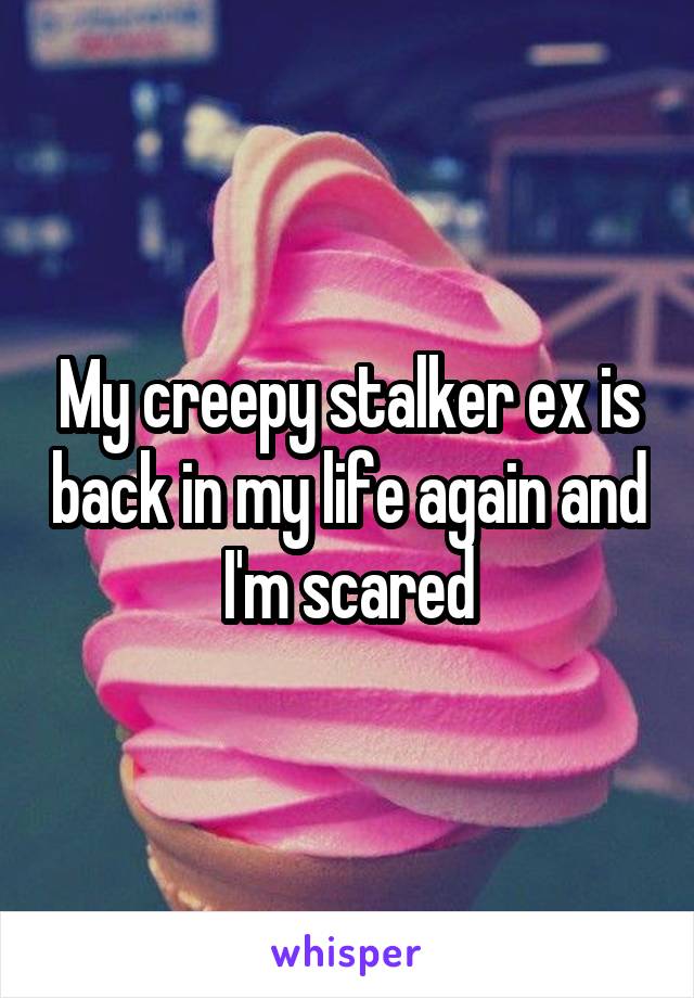 My creepy stalker ex is back in my life again and I'm scared