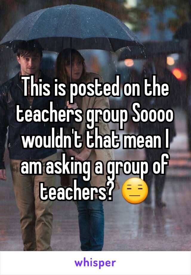 This is posted on the teachers group Soooo wouldn't that mean I am asking a group of teachers? 😑