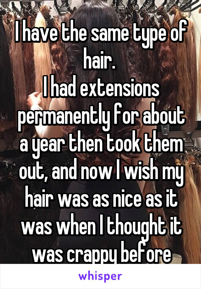 I have the same type of hair. 
I had extensions permanently for about a year then took them out, and now I wish my hair was as nice as it was when I thought it was crappy before