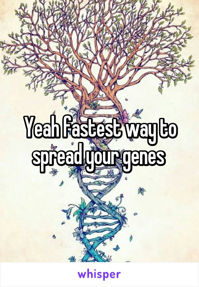 Yeah fastest way to spread your genes 