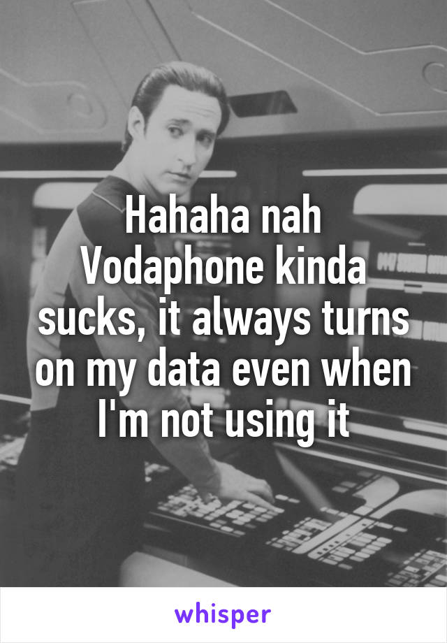 Hahaha nah Vodaphone kinda sucks, it always turns on my data even when I'm not using it