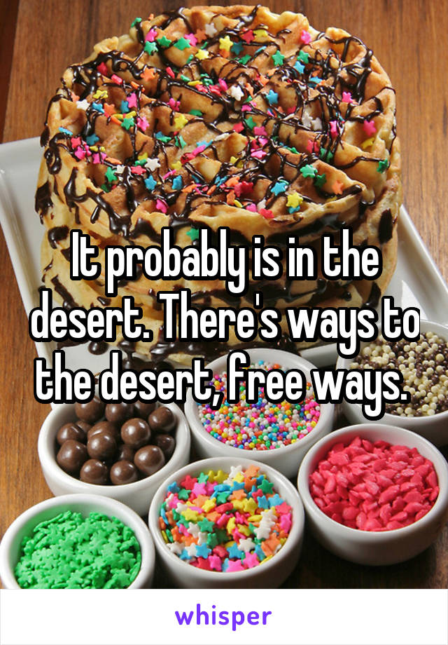 It probably is in the desert. There's ways to the desert, free ways. 