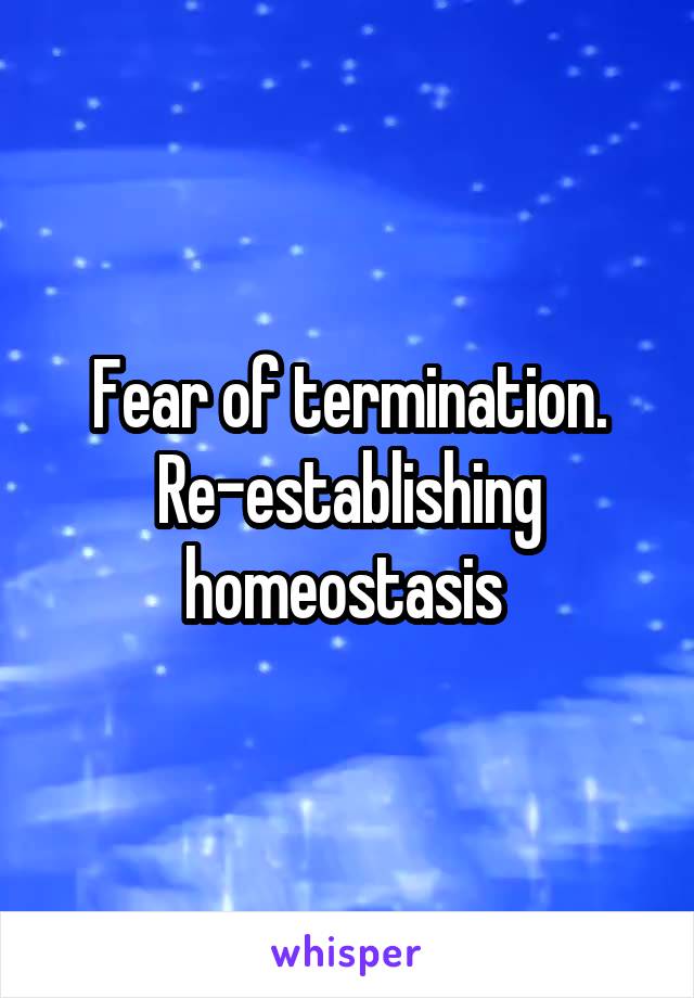 Fear of termination. Re-establishing homeostasis 