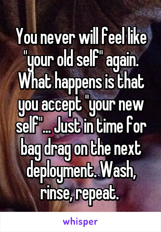 You never will feel like "your old self" again. What happens is that you accept "your new self"... Just in time for bag drag on the next deployment. Wash, rinse, repeat. 
