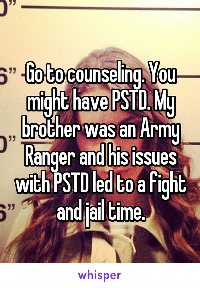 Go to counseling. You might have PSTD. My brother was an Army Ranger and his issues with PSTD led to a fight and jail time.