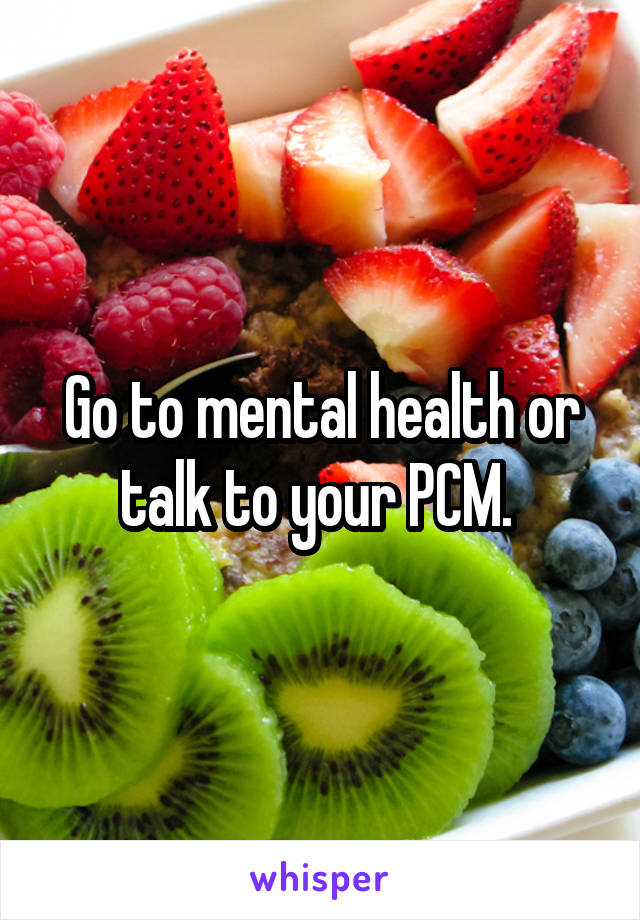 Go to mental health or talk to your PCM. 