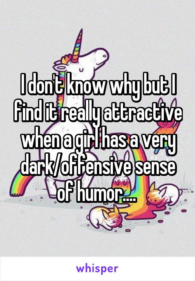 I don't know why but I find it really attractive when a girl has a very dark/offensive sense of humor.... 
