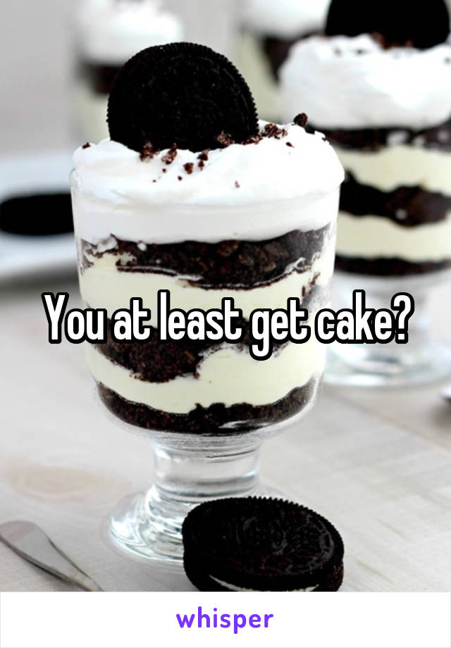 You at least get cake?