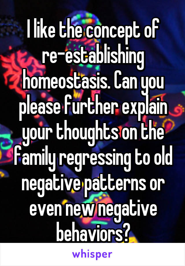 I like the concept of re-establishing homeostasis. Can you please further explain your thoughts on the family regressing to old negative patterns or even new negative behaviors?