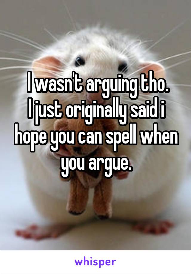  I wasn't arguing tho.
I just originally said i hope you can spell when you argue.

