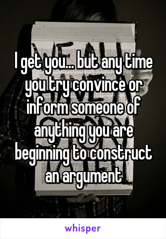 I get you... but any time you try convince or inform someone of anything you are beginning to construct an argument
