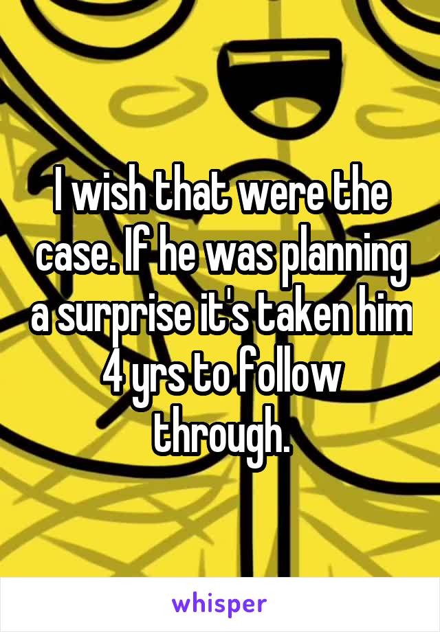 I wish that were the case. If he was planning a surprise it's taken him 4 yrs to follow through.