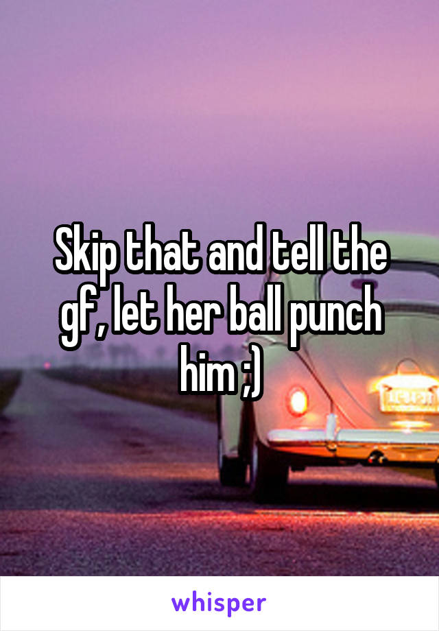 Skip that and tell the gf, let her ball punch him ;)