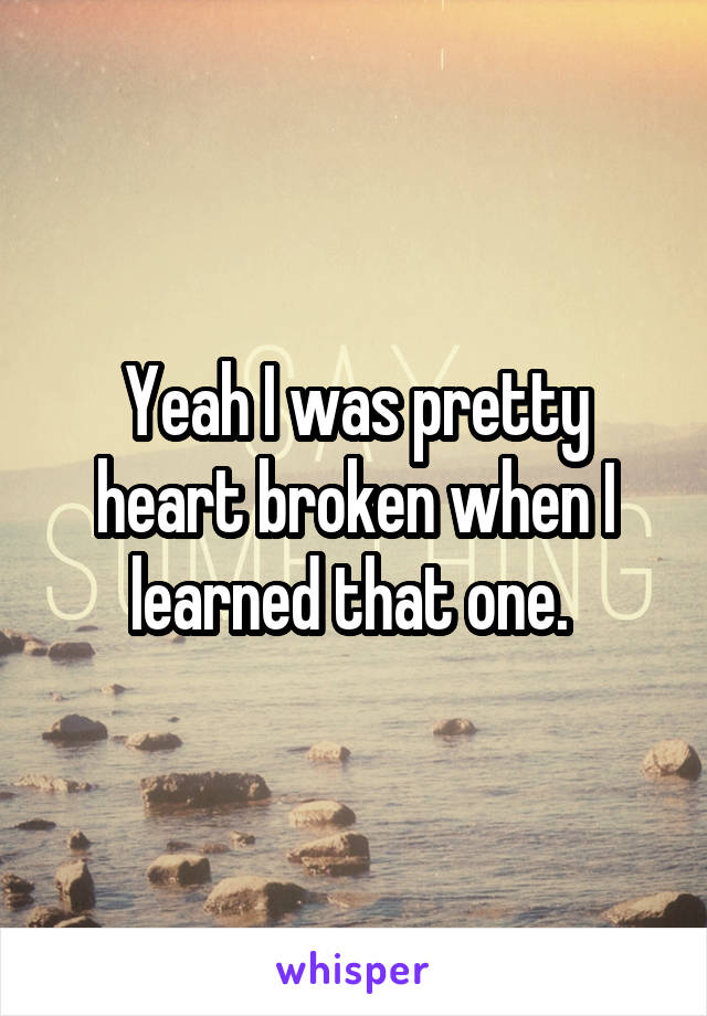 Yeah I was pretty heart broken when I learned that one. 