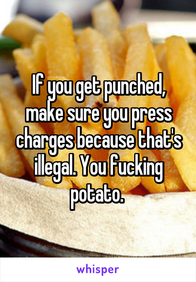 If you get punched, make sure you press charges because that's illegal. You fucking potato. 