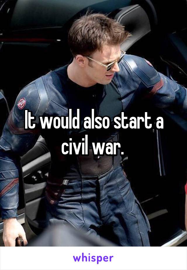 It would also start a civil war. 