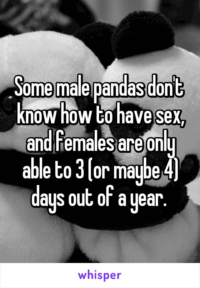 Some male pandas don't  know how to have sex, and females are only able to 3 (or maybe 4) days out of a year. 