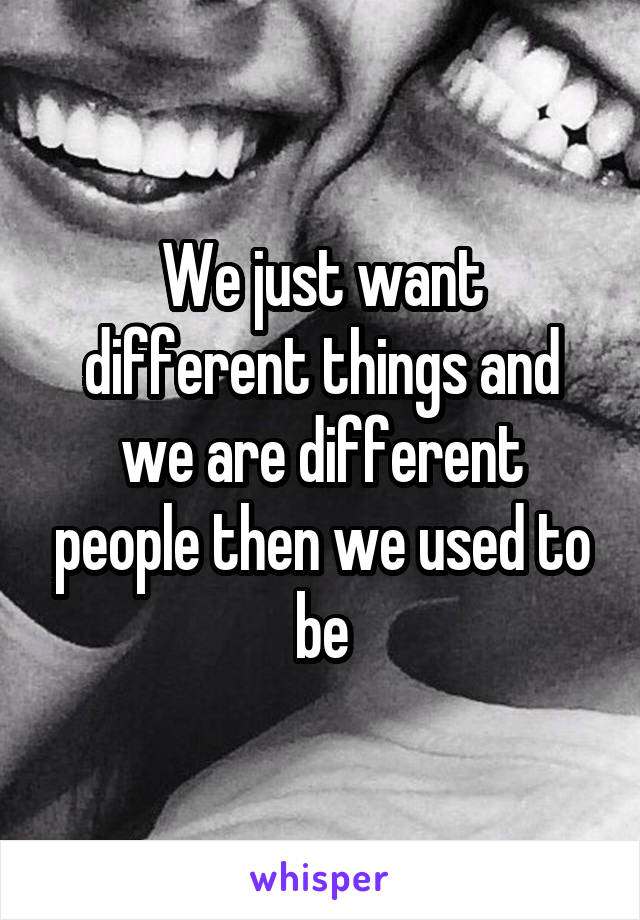 We just want different things and we are different people then we used to be