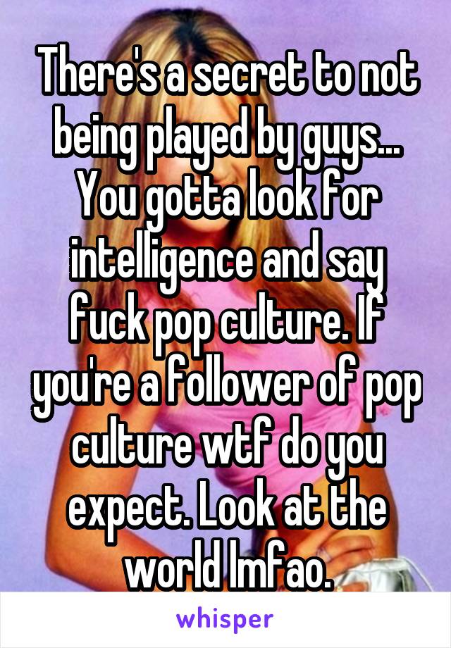 There's a secret to not being played by guys... You gotta look for intelligence and say fuck pop culture. If you're a follower of pop culture wtf do you expect. Look at the world lmfao.