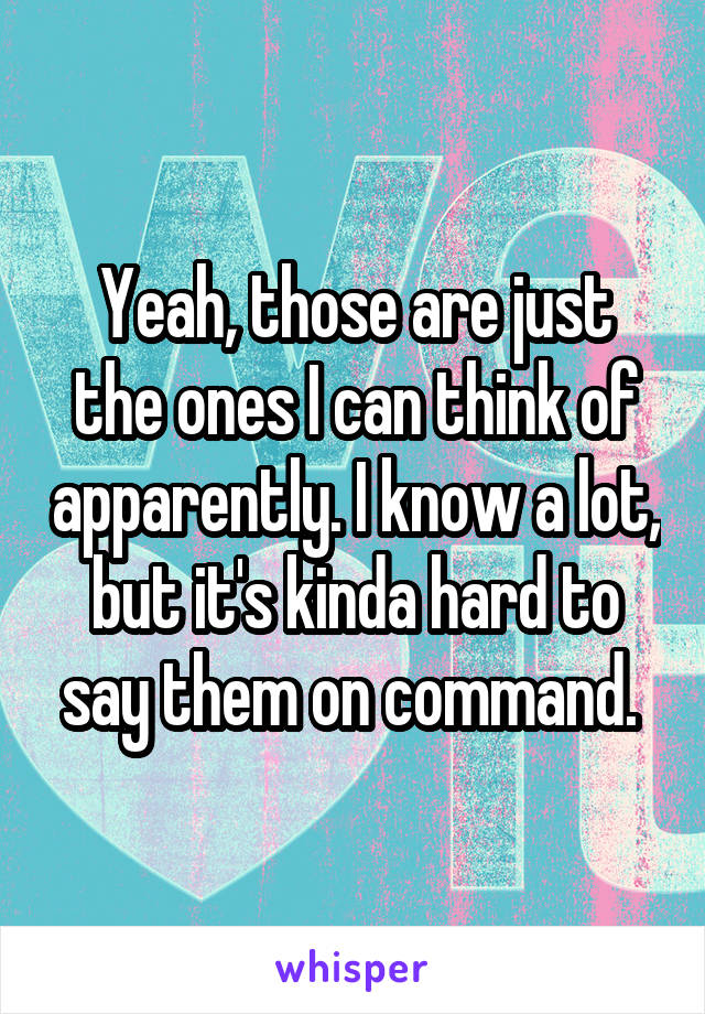 Yeah, those are just the ones I can think of apparently. I know a lot, but it's kinda hard to say them on command. 