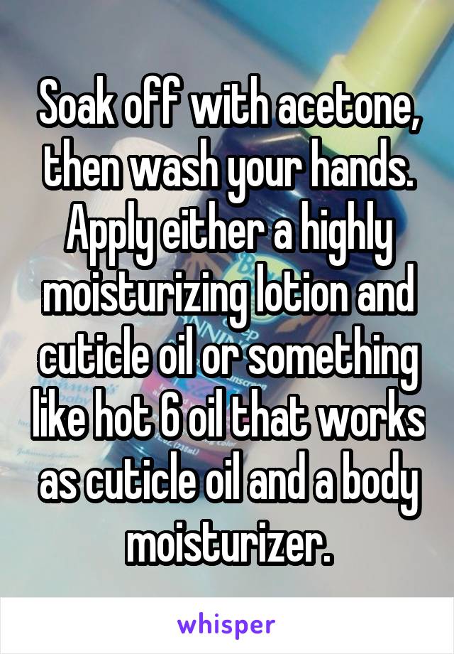 Soak off with acetone, then wash your hands. Apply either a highly moisturizing lotion and cuticle oil or something like hot 6 oil that works as cuticle oil and a body moisturizer.