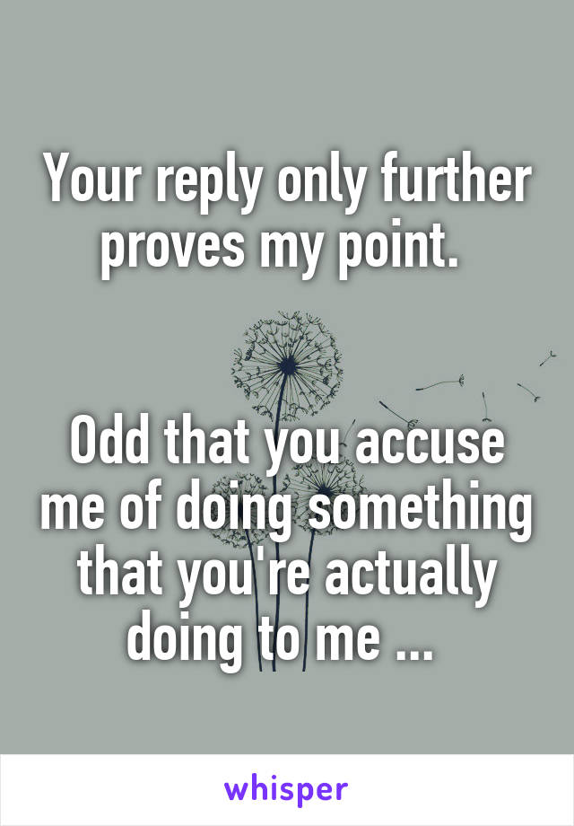 Your reply only further proves my point. 


Odd that you accuse me of doing something that you're actually doing to me ... 