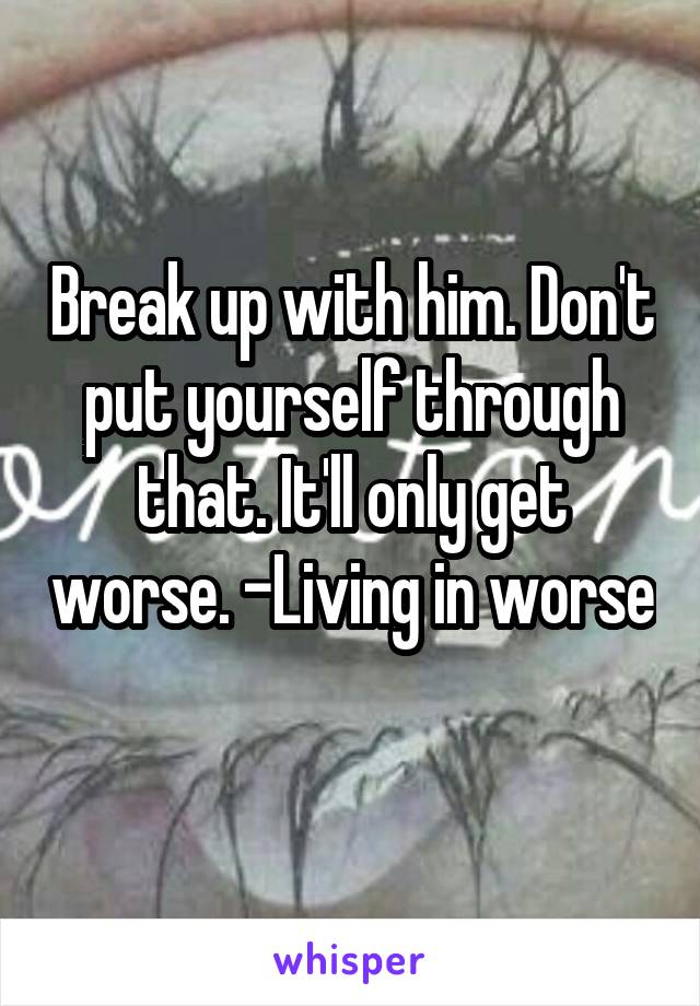 Break up with him. Don't put yourself through that. It'll only get worse. -Living in worse 