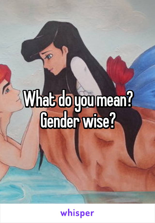 What do you mean? Gender wise?