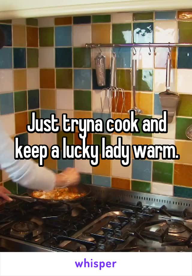 Just tryna cook and keep a lucky lady warm.