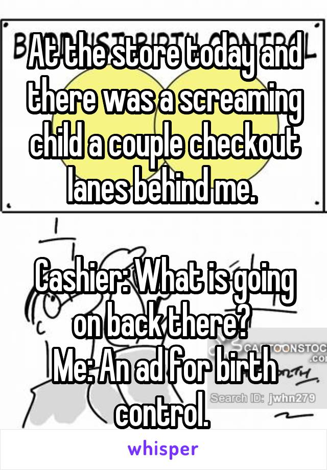 At the store today and there was a screaming child a couple checkout lanes behind me. 

Cashier: What is going on back there? 
Me: An ad for birth control. 