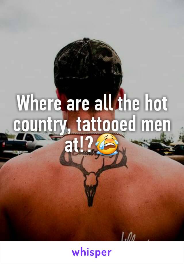Where are all the hot country, tattooed men at!?ðŸ˜­