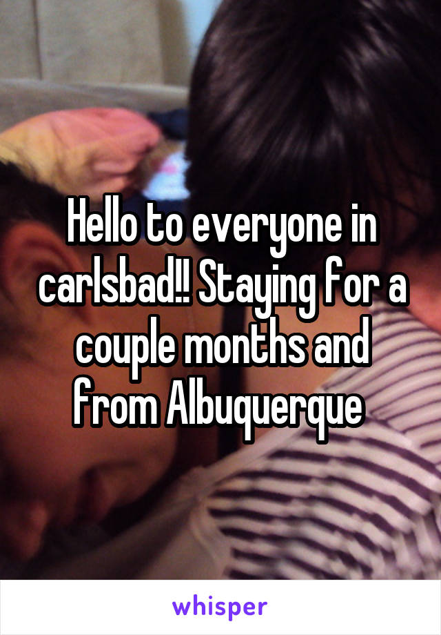 Hello to everyone in carlsbad!! Staying for a couple months and from Albuquerque 