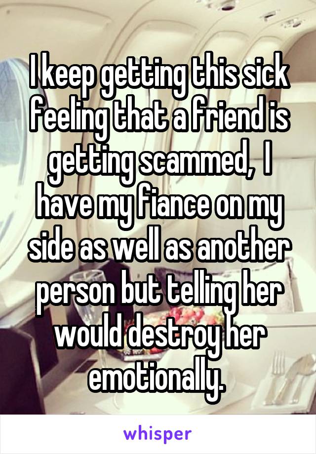 I keep getting this sick feeling that a friend is getting scammed,  I have my fiance on my side as well as another person but telling her would destroy her emotionally. 