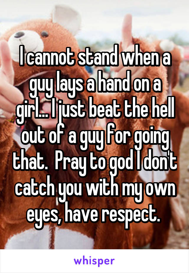 I cannot stand when a guy lays a hand on a girl... I just beat the hell out of a guy for going that.  Pray to god I don't catch you with my own eyes, have respect. 