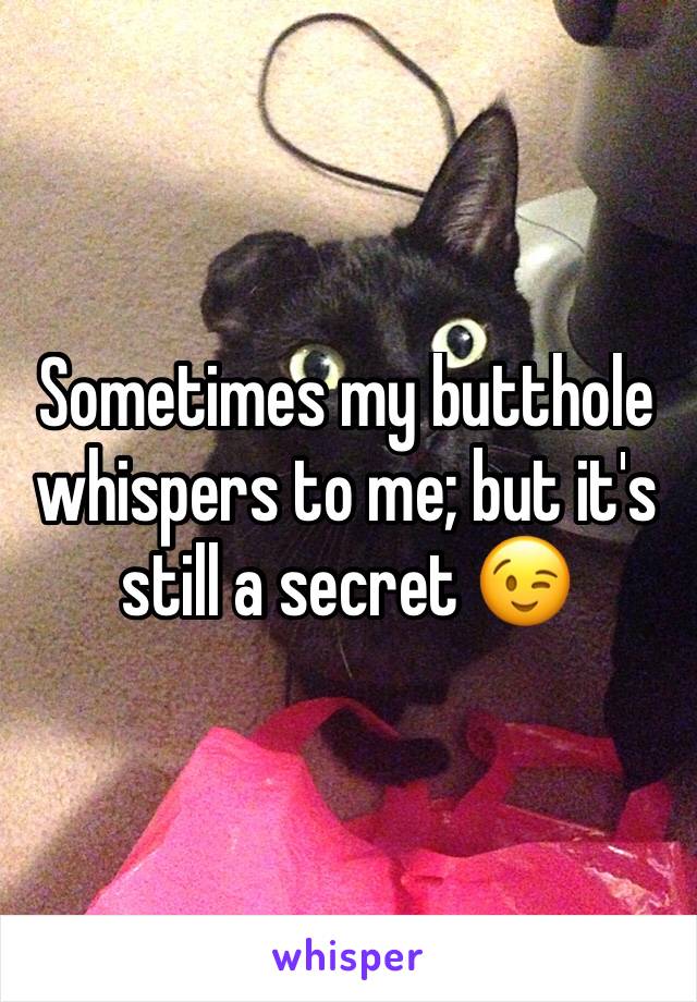 Sometimes my butthole whispers to me; but it's still a secret ðŸ˜‰
