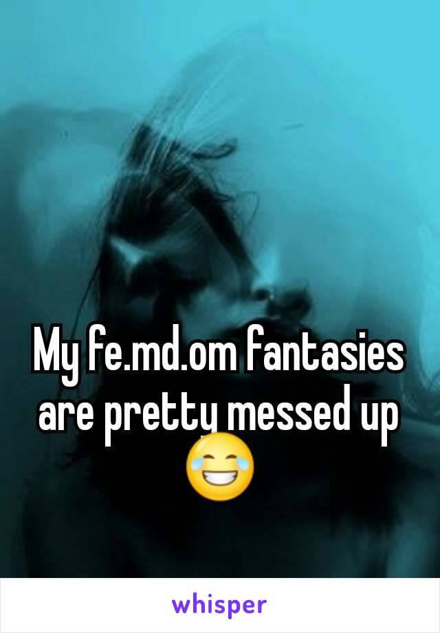 My fe.md.om fantasies are pretty messed up ðŸ˜‚