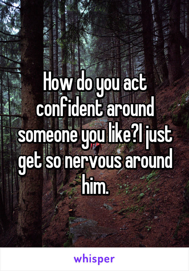 How do you act confident around someone you like?I just get so nervous around him.