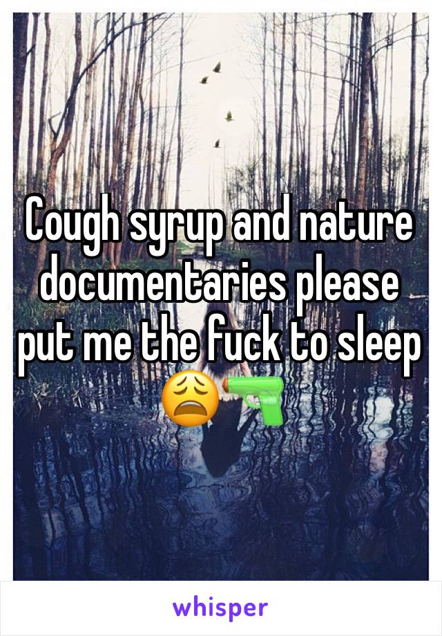 Cough syrup and nature documentaries please put me the fuck to sleep 
ðŸ˜©ðŸ”«