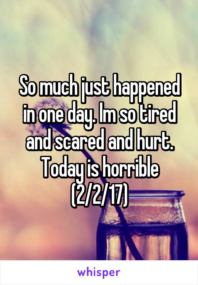 So much just happened in one day. Im so tired and scared and hurt. Today is horrible (2/2/17)
