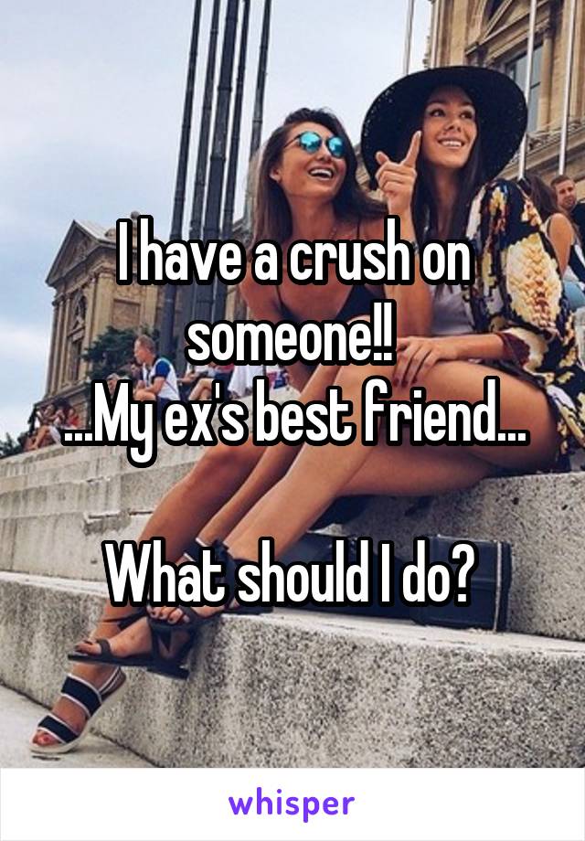 I have a crush on someone!! 
...My ex's best friend...

What should I do? 
