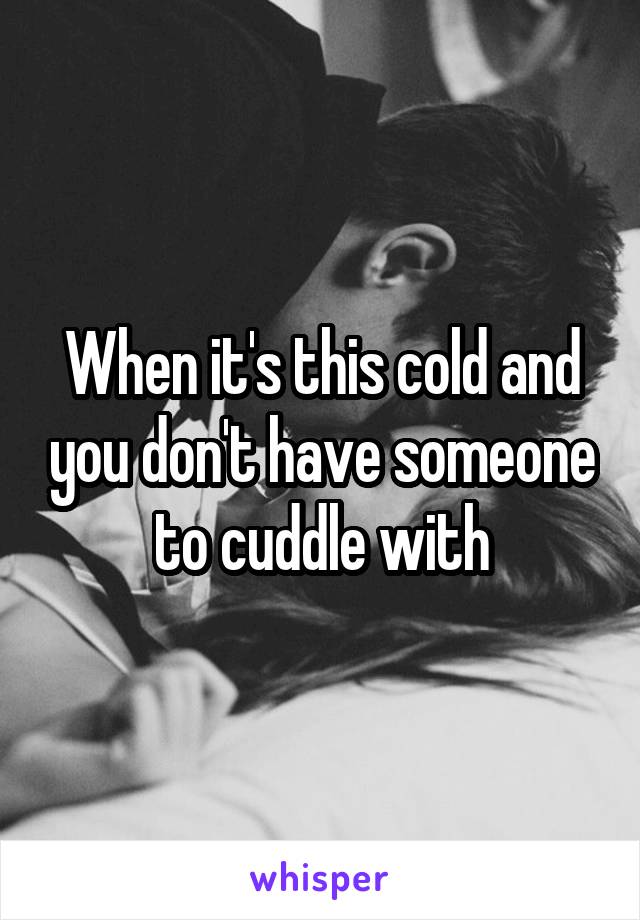 When it's this cold and you don't have someone to cuddle with