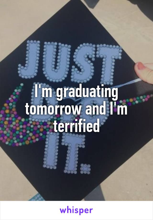 I'm graduating tomorrow and I'm terrified