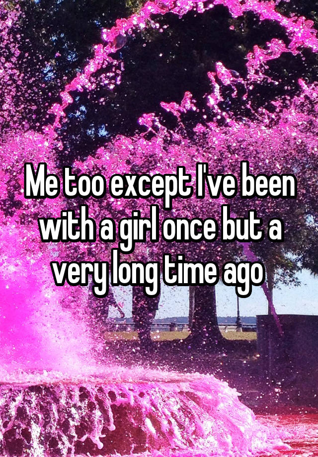 me-too-except-i-ve-been-with-a-girl-once-but-a-very-long-time-ago