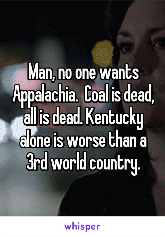 Man, no one wants Appalachia.  Coal is dead, all is dead. Kentucky alone is worse than a 3rd world country.