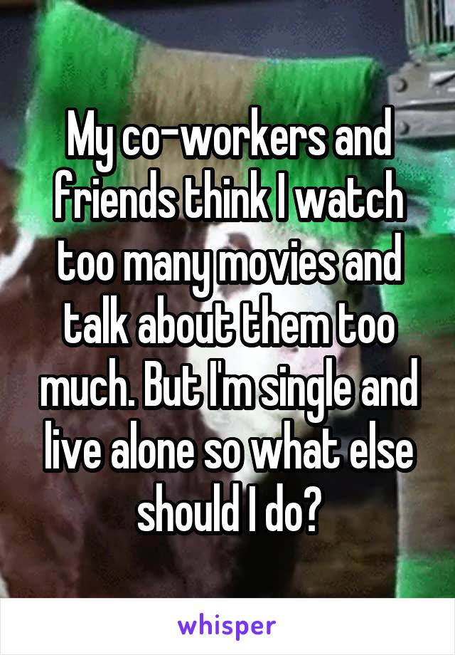 My co-workers and friends think I watch too many movies and talk about them too much. But I'm single and live alone so what else should I do?