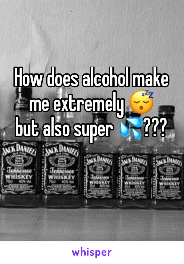 How does alcohol make me extremely ðŸ˜´ 
but also super ðŸ’¦???